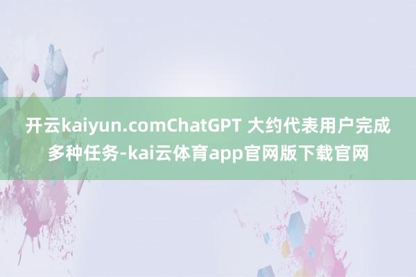 开云kaiyun.comChatGPT 大约代表用户完成多种任务-kai云体育app官网版下载官网