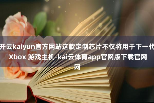 开云kaiyun官方网站这款定制芯片不仅将用于下一代 Xbox 游戏主机-kai云体育app官网版下载官网