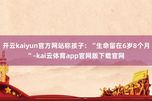 开云kaiyun官方网站称孩子：“生命留在6岁8个月”-kai云体育app官网版下载官网