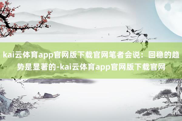kai云体育app官网版下载官网笔者会说：回稳的趋势是显著的-kai云体育app官网版下载官网