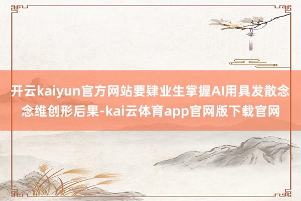 开云kaiyun官方网站要肄业生掌握AI用具发散念念维创形后果-kai云体育app官网版下载官网