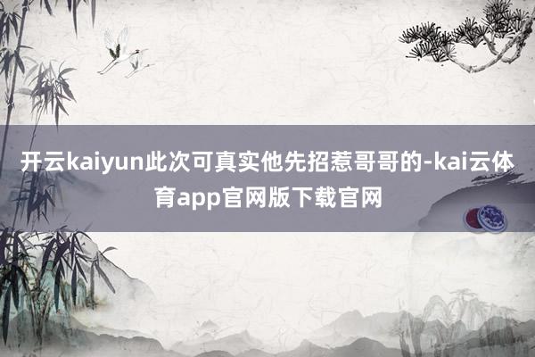 开云kaiyun此次可真实他先招惹哥哥的-kai云体育app官网版下载官网