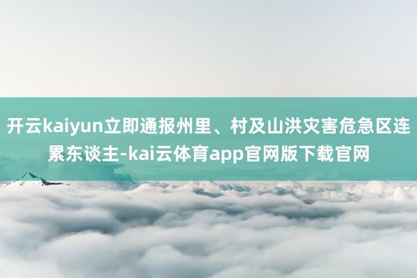 开云kaiyun立即通报州里、村及山洪灾害危急区连累东谈主-kai云体育app官网版下载官网