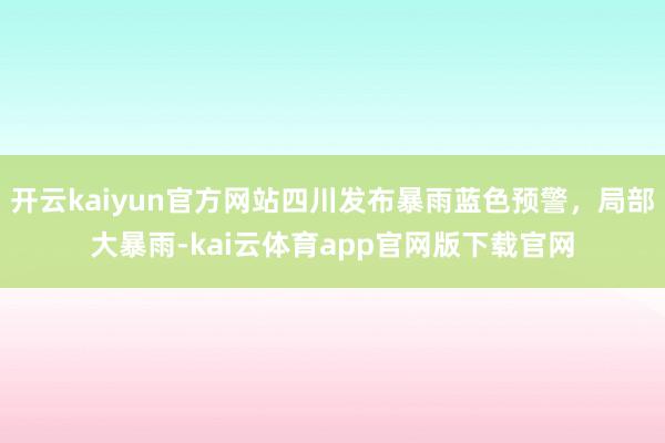 开云kaiyun官方网站四川发布暴雨蓝色预警，局部大暴雨-kai云体育app官网版下载官网