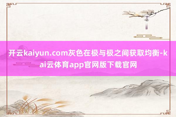 开云kaiyun.com灰色在极与极之间获取均衡-kai云体育app官网版下载官网