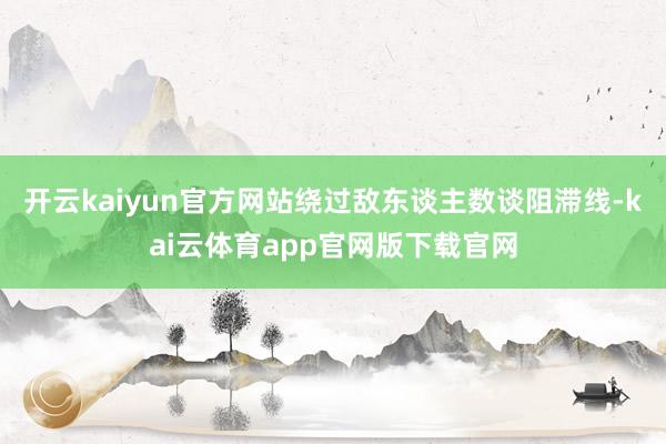 开云kaiyun官方网站绕过敌东谈主数谈阻滞线-kai云体育app官网版下载官网