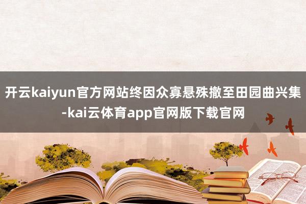 开云kaiyun官方网站终因众寡悬殊撤至田园曲兴集-kai云体育app官网版下载官网