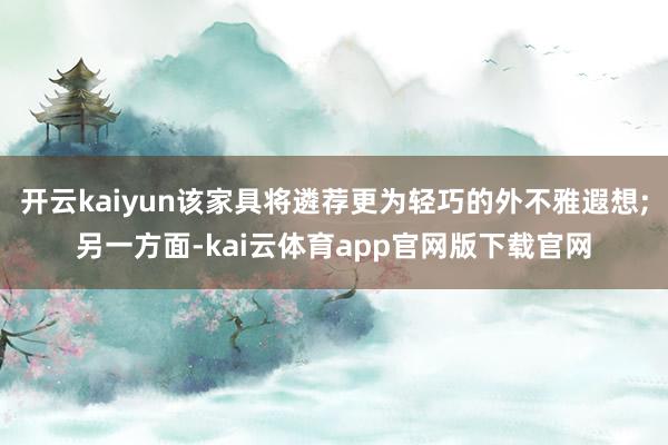 开云kaiyun该家具将遴荐更为轻巧的外不雅遐想;另一方面-kai云体育app官网版下载官网