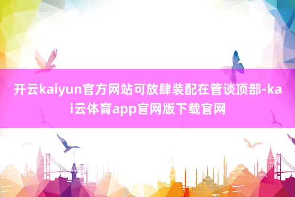 开云kaiyun官方网站可放肆装配在管谈顶部-kai云体育app官网版下载官网