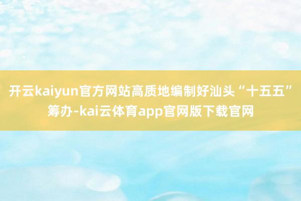 开云kaiyun官方网站高质地编制好汕头“十五五”筹办-kai云体育app官网版下载官网