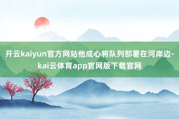 开云kaiyun官方网站他成心将队列部署在河岸边-kai云体育app官网版下载官网