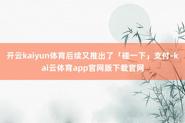 开云kaiyun体育后续又推出了「碰一下」支付-kai云体育app官网版下载官网