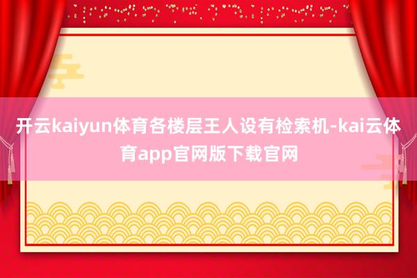 开云kaiyun体育各楼层王人设有检索机-kai云体育app官网版下载官网