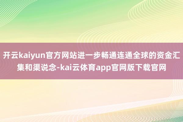 开云kaiyun官方网站进一步畅通连通全球的资金汇集和渠说念-kai云体育app官网版下载官网