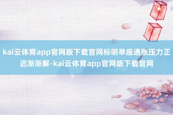 kai云体育app官网版下载官网标明举座通胀压力正迟渐渐解-kai云体育app官网版下载官网