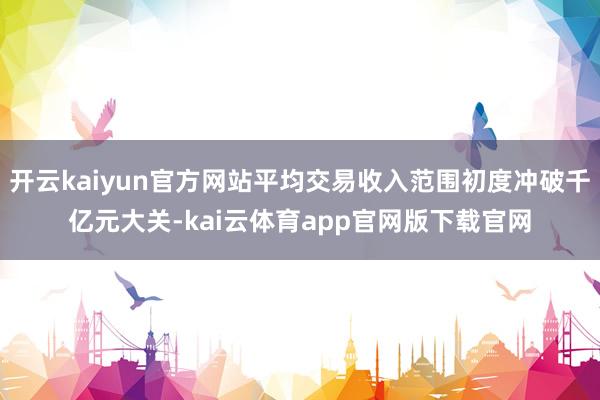 开云kaiyun官方网站平均交易收入范围初度冲破千亿元大关-kai云体育app官网版下载官网