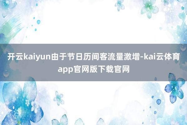 开云kaiyun由于节日历间客流量激增-kai云体育app官网版下载官网