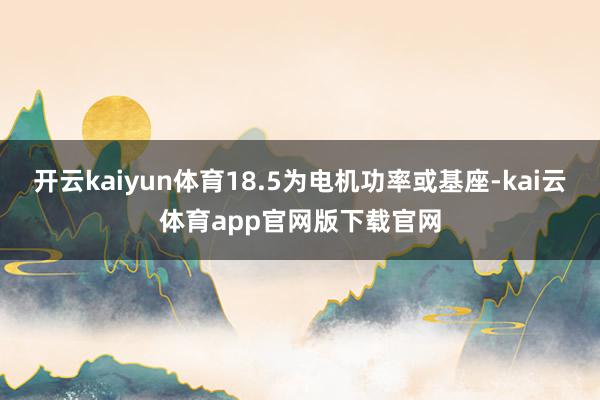开云kaiyun体育18.5为电机功率或基座-kai云体育app官网版下载官网