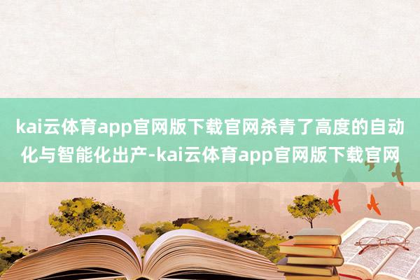 kai云体育app官网版下载官网杀青了高度的自动化与智能化出产-kai云体育app官网版下载官网