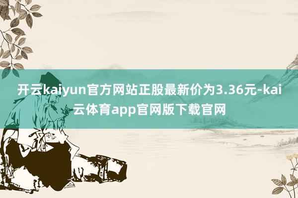 开云kaiyun官方网站正股最新价为3.36元-kai云体育app官网版下载官网