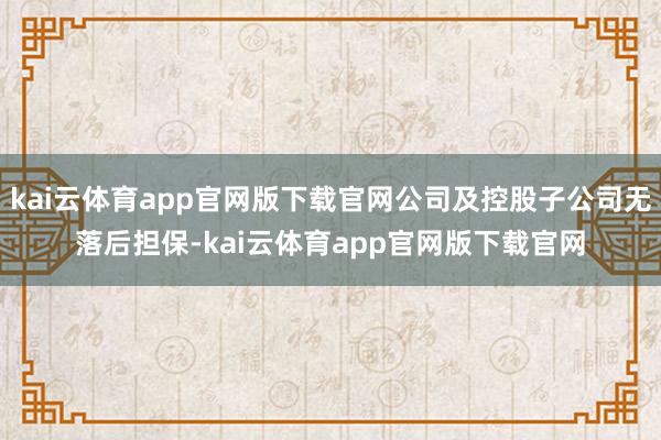 kai云体育app官网版下载官网公司及控股子公司无落后担保-kai云体育app官网版下载官网