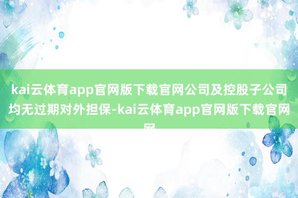 kai云体育app官网版下载官网公司及控股子公司均无过期对外担保-kai云体育app官网版下载官网