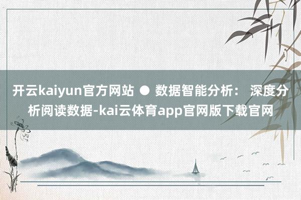 开云kaiyun官方网站 ● 数据智能分析： 深度分析阅读数据-kai云体育app官网版下载官网