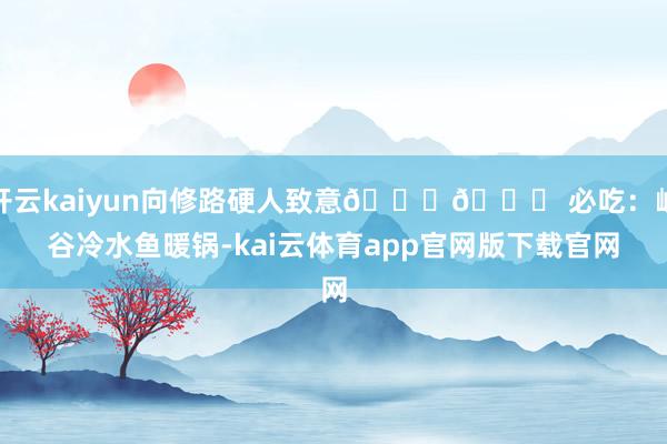 开云kaiyun向修路硬人致意🚂🍜 必吃：峡谷冷水鱼暖锅-kai云体育app官网版下载官网