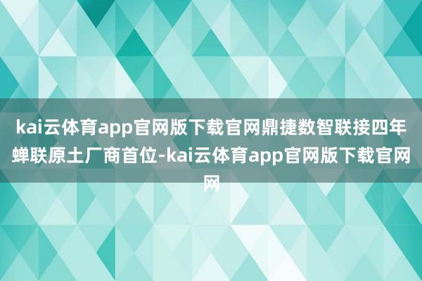 kai云体育app官网版下载官网鼎捷数智联接四年蝉联原土厂商首位-kai云体育app官网版下载官网