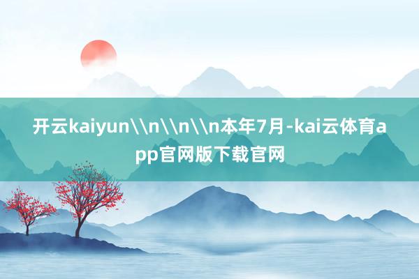 开云kaiyun\n\n\n本年7月-kai云体育app官网版下载官网