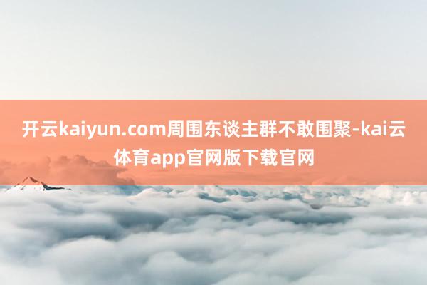 开云kaiyun.com周围东谈主群不敢围聚-kai云体育app官网版下载官网