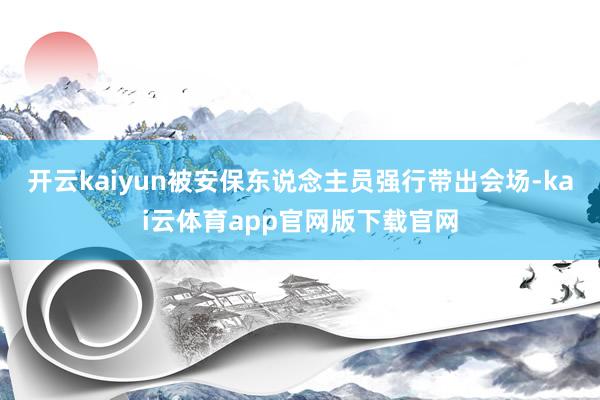 开云kaiyun被安保东说念主员强行带出会场-kai云体育app官网版下载官网