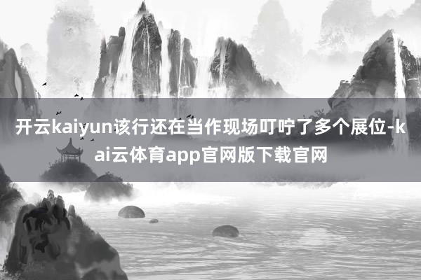 开云kaiyun该行还在当作现场叮咛了多个展位-kai云体育app官网版下载官网