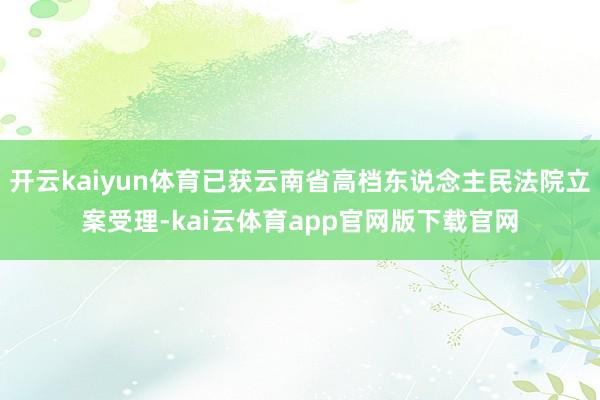 开云kaiyun体育已获云南省高档东说念主民法院立案受理-kai云体育app官网版下载官网