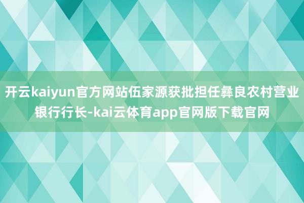 开云kaiyun官方网站伍家源获批担任彝良农村营业银行行长-kai云体育app官网版下载官网