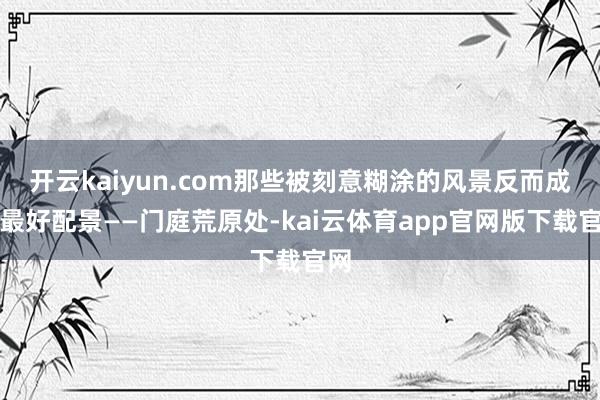 开云kaiyun.com那些被刻意糊涂的风景反而成了最好配景——门庭荒原处-kai云体育app官网版下载官网