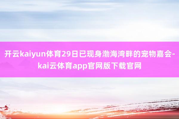 开云kaiyun体育29日已现身渤海湾畔的宠物嘉会-kai云体育app官网版下载官网