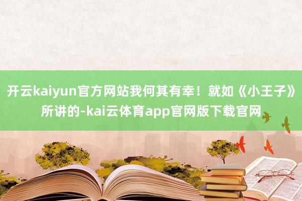 开云kaiyun官方网站我何其有幸！就如《小王子》所讲的-kai云体育app官网版下载官网