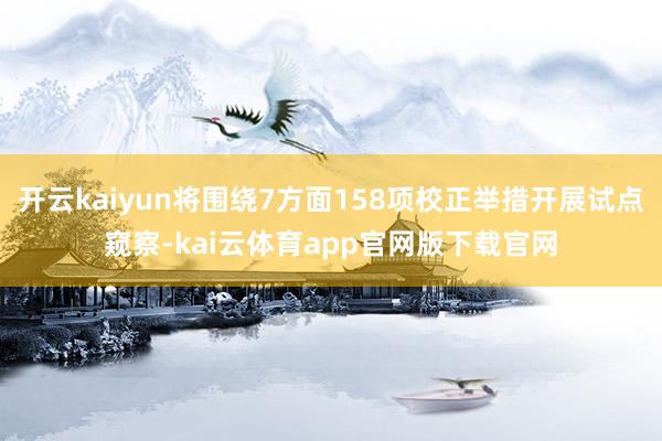 开云kaiyun将围绕7方面158项校正举措开展试点窥察-kai云体育app官网版下载官网