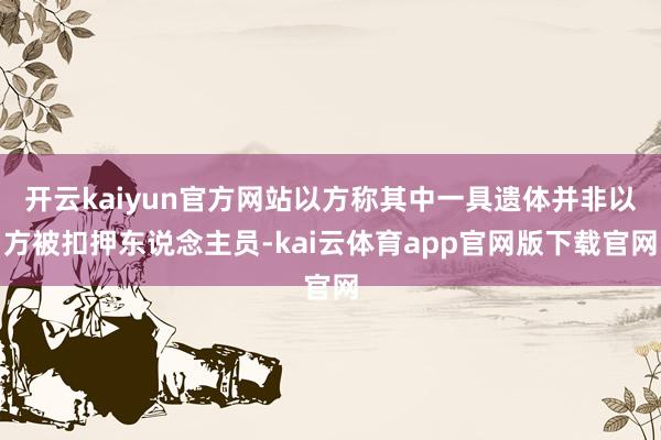 开云kaiyun官方网站以方称其中一具遗体并非以方被扣押东说念主员-kai云体育app官网版下载官网