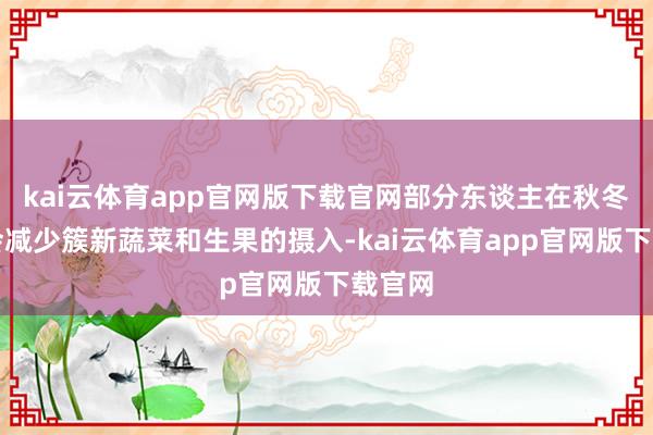 kai云体育app官网版下载官网部分东谈主在秋冬季节会减少簇新蔬菜和生果的摄入-kai云体育app官网版下载官网