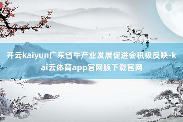 开云kaiyun广东省牛产业发展促进会积极反映-kai云体育app官网版下载官网