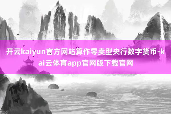 开云kaiyun官方网站算作零卖型央行数字货币-kai云体育app官网版下载官网