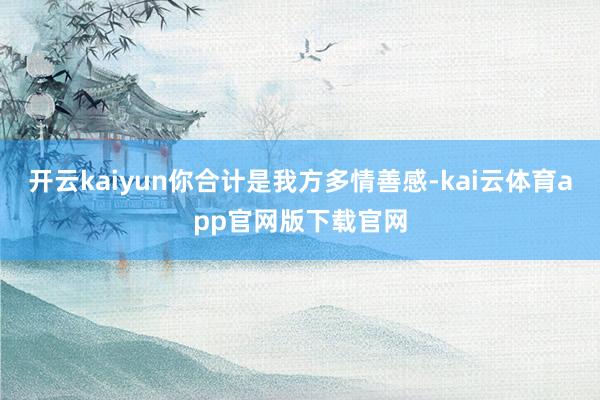 开云kaiyun你合计是我方多情善感-kai云体育app官网版下载官网