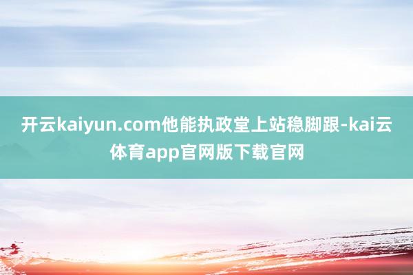 开云kaiyun.com他能执政堂上站稳脚跟-kai云体育app官网版下载官网