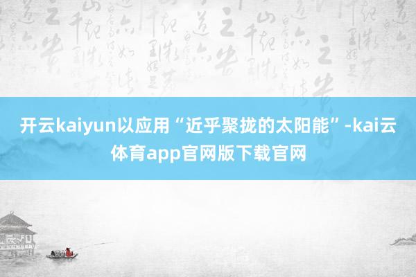 开云kaiyun以应用“近乎聚拢的太阳能”-kai云体育app官网版下载官网