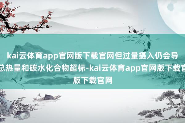 kai云体育app官网版下载官网但过量摄入仍会导致总热量和碳水化合物超标-kai云体育app官网版下载官网