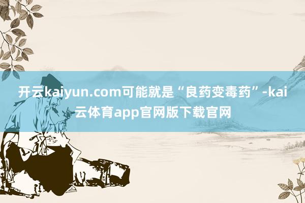 开云kaiyun.com可能就是“良药变毒药”-kai云体育app官网版下载官网