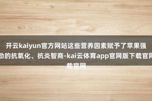 开云kaiyun官方网站这些营养因素赋予了苹果强劲的抗氧化、抗炎智商-kai云体育app官网版下载官网