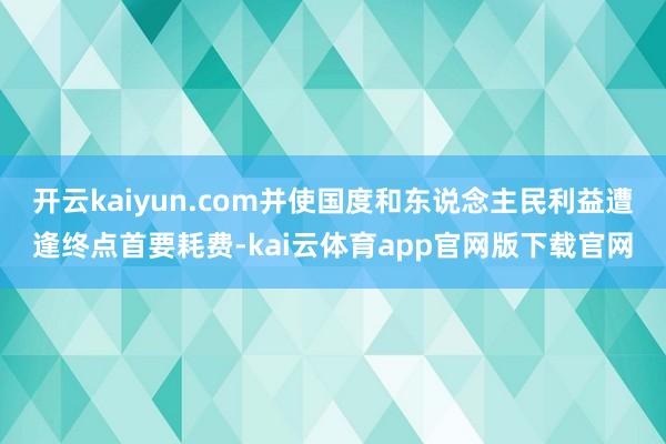 开云kaiyun.com并使国度和东说念主民利益遭逢终点首要耗费-kai云体育app官网版下载官网